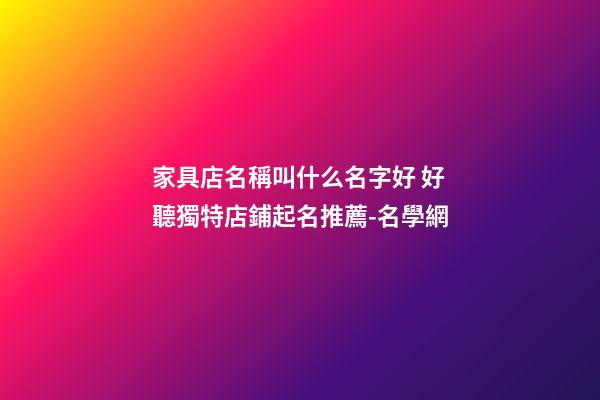 家具店名稱叫什么名字好 好聽獨特店鋪起名推薦-名學網-第1張-店鋪起名-玄機派